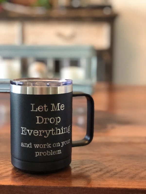 travel mugs for everyday use -Let Me Drop Everything and Work On Your Problem 15 ounce Insulated Stainless Steel Coffee Mug